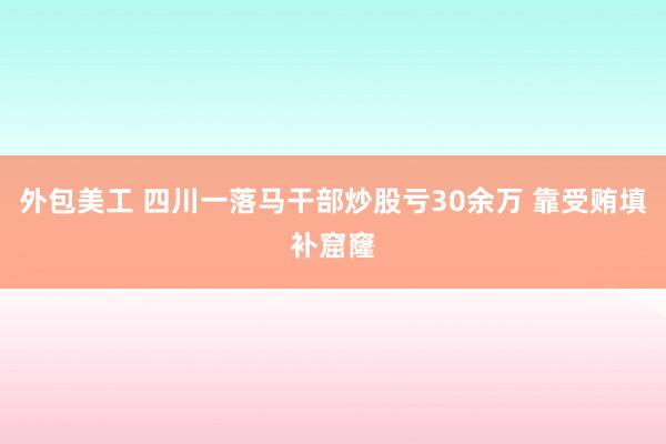 外包美工 四川一落马干部炒股亏30余万 靠受贿填补窟窿