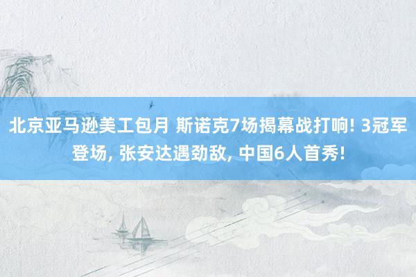 北京亚马逊美工包月 斯诺克7场揭幕战打响! 3冠军登场, 张安达遇劲敌, 中国6人首秀!