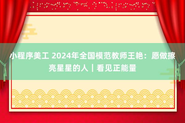 小程序美工 2024年全国模范教师王艳：愿做擦亮星星的人｜看见正能量