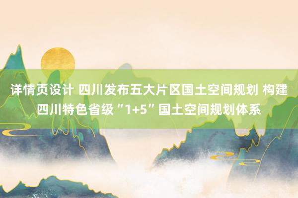 详情页设计 四川发布五大片区国土空间规划 构建四川特色省级“1+5”国土空间规划体系